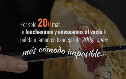 Por sólo 20€ más te loncheamos y envasamos al vacío tu paleta o jamón